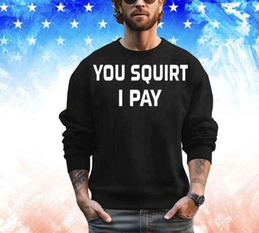 You squirt i pay T-Shirt