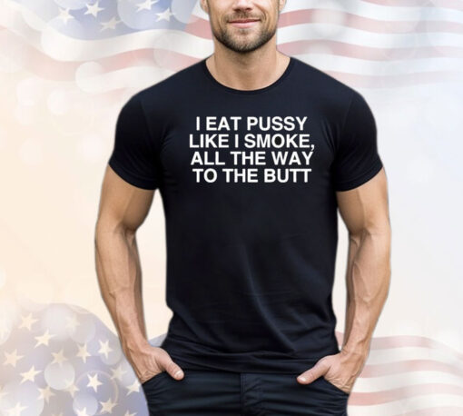 I Eat Pussy Like I Smoke All The Way To The Butt T-Shirt