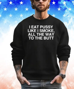 I Eat Pussy Like I Smoke All The Way To The Butt T-Shirt