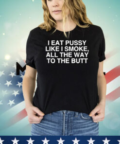 I Eat Pussy Like I Smoke All The Way To The Butt T-Shirt