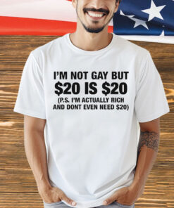 I’m Not Gay But $20 Is $20 P.s. I’m Actually Rich And Don’t Even Need $20 Shirt