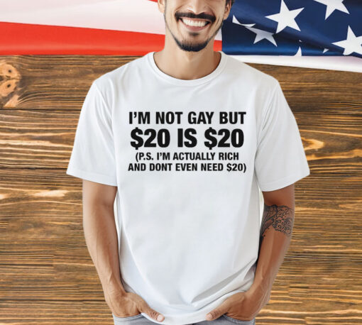 I’m Not Gay But $20 Is $20 P.s. I’m Actually Rich And Don’t Even Need $20 Shirt