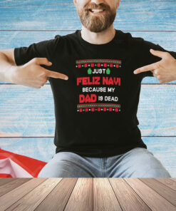 Just Feliz Navi Because My Dad Is Dead Ugly Christmas Shirt