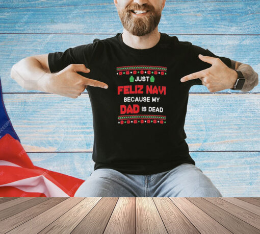 Just Feliz Navi Because My Dad Is Dead Ugly Christmas Shirt