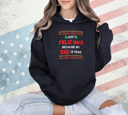 Just Feliz Navi Because My Dad Is Dead Ugly Christmas Shirt