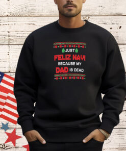 Just Feliz Navi Because My Dad Is Dead Ugly Christmas Shirt