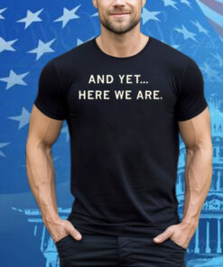 And Yet Here We Are Tee Shirt