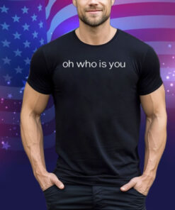 Oh Who Is You Tee Shirt