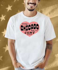 Somebody In Chicago Thinks I'm A Cunt Shirt