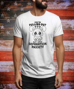 You're Pulling Out? But I Have Separation Anxiety Tee Shirt