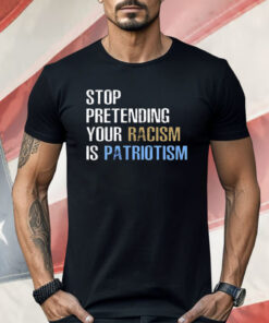 Official Stop Pretending Your Racism Is Patriotism Shirt