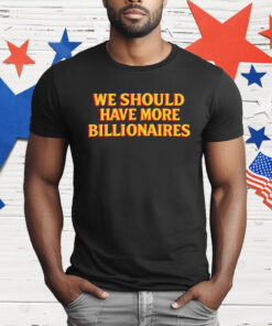 We Should Have More Billionaires T-Shirt