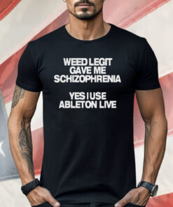 Weed Legit Gave Me Schizophrenia Yes I Use Ableton Live Shirt