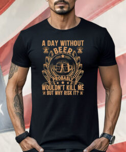 A Day Without Beer Probably Wouldn’t Kill Me But Why Risk It Shirt