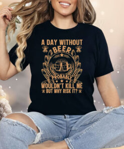 A Day Without Beer Probably Wouldn’t Kill Me But Why Risk It Shirt