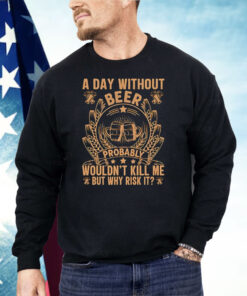 A Day Without Beer Probably Wouldn’t Kill Me But Why Risk It Shirt