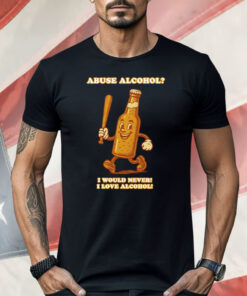 Abuse Alcohol I Would Never I Love Alcohol Shirt