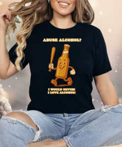 Abuse Alcohol I Would Never I Love Alcohol Shirt