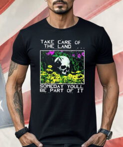 Take Care Of The Land Someday You’ll Be Part Of It Shirt