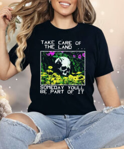 Take Care Of The Land Someday You’ll Be Part Of It Shirt