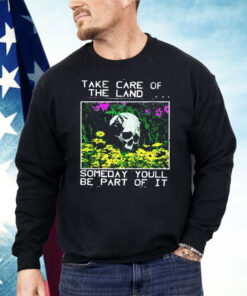 Take Care Of The Land Someday You’ll Be Part Of It Shirt