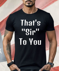That’s Sir To You Shirt