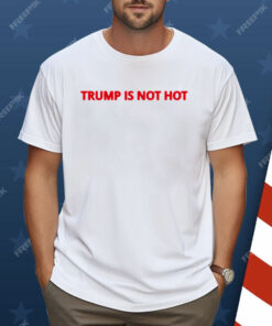 Trump Is Not Hot Shirt