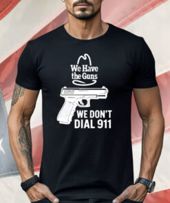 We Have The Guns We Don’t Dial 911 Shirt