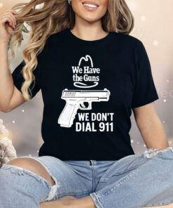 We Have The Guns We Don’t Dial 911 Shirt