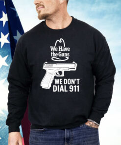 We Have The Guns We Don’t Dial 911 Shirt