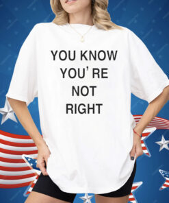 You Know You’re Not Right Shirt