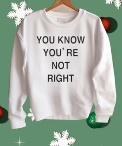 You Know You’re Not Right Shirt