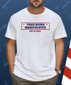You’re Being Manipulated Vote Joe Cross Shirt