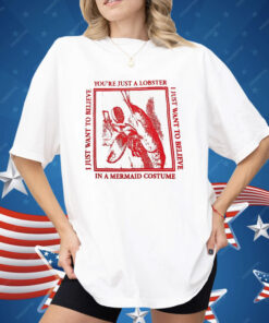 You’re Just A Lobster I Just Want To Believe Shirt