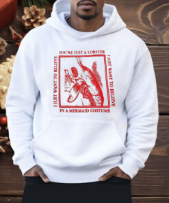 You’re Just A Lobster I Just Want To Believe Shirt